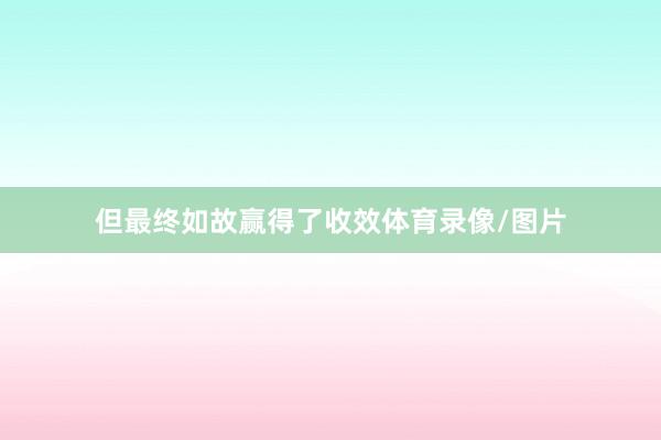 但最终如故赢得了收效体育录像/图片