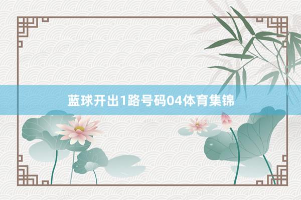 蓝球开出1路号码04体育集锦