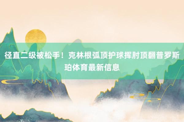径直二级被松手！克林根弧顶护球挥肘顶翻普罗斯珀体育最新信息