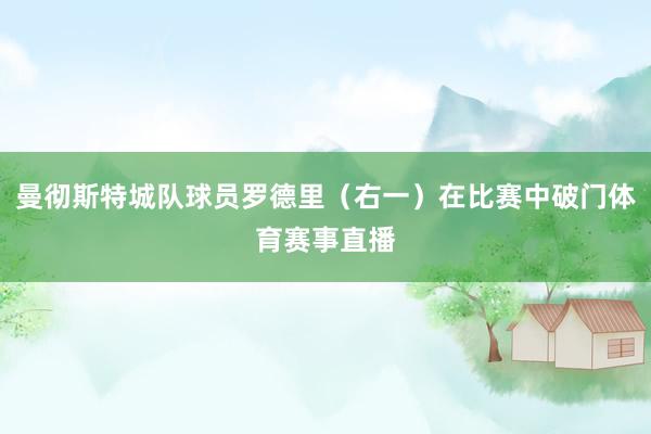 曼彻斯特城队球员罗德里（右一）在比赛中破门体育赛事直播