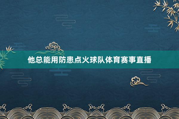 他总能用防患点火球队体育赛事直播