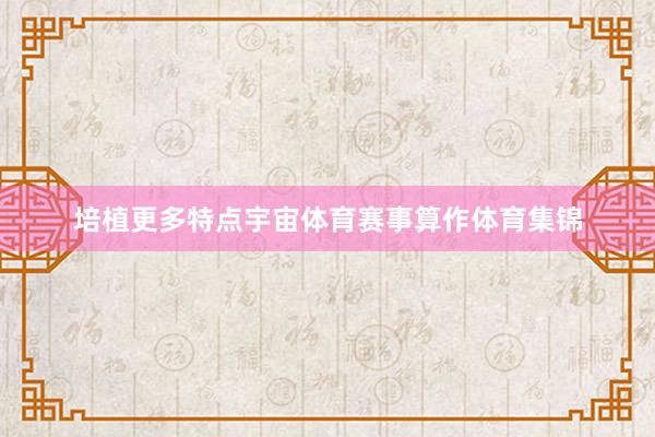培植更多特点宇宙体育赛事算作体育集锦