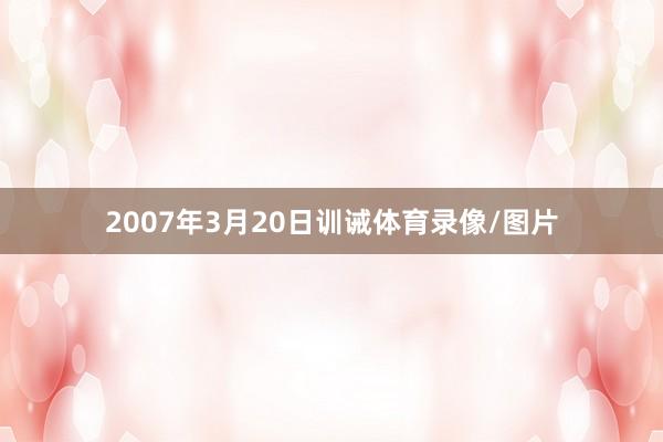 2007年3月20日训诫体育录像/图片