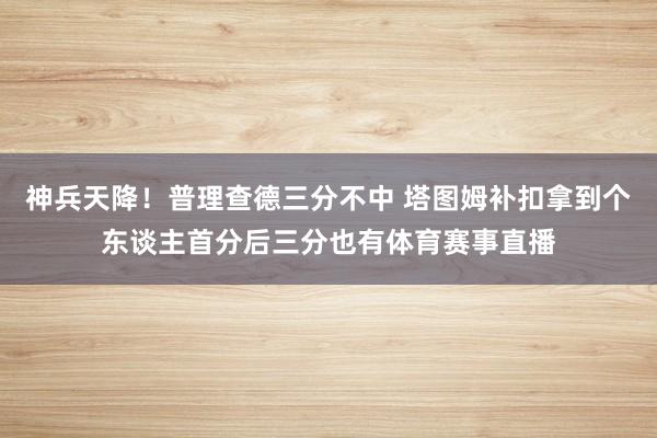 神兵天降！普理查德三分不中 塔图姆补扣拿到个东谈主首分后三分也有体育赛事直播