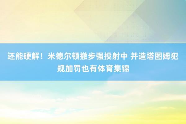 还能硬解！米德尔顿撤步强投射中 并造塔图姆犯规加罚也有体育集锦