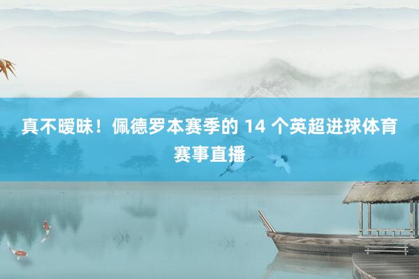 真不暧昧!佩德罗本赛季的 14 个英超进球体育赛事直播