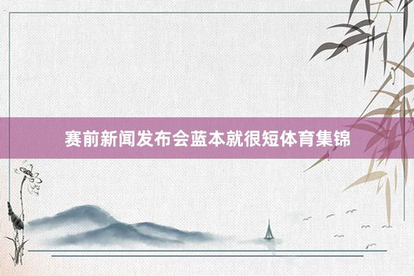 赛前新闻发布会蓝本就很短体育集锦