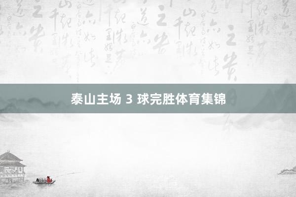 泰山主场 3 球完胜体育集锦