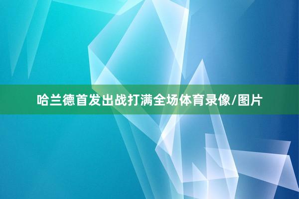 哈兰德首发出战打满全场体育录像/图片