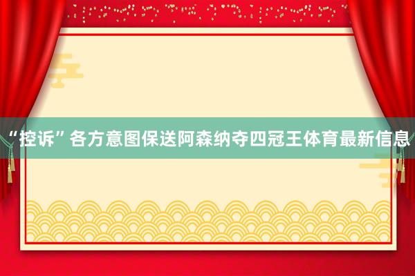 “控诉”各方意图保送阿森纳夺四冠王体育最新信息