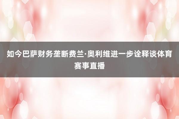 如今巴萨财务垄断费兰·奥利维进一步诠释谈体育赛事直播