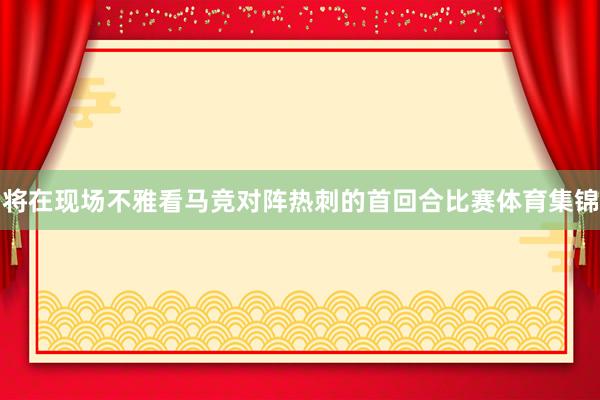 将在现场不雅看马竞对阵热刺的首回合比赛体育集锦