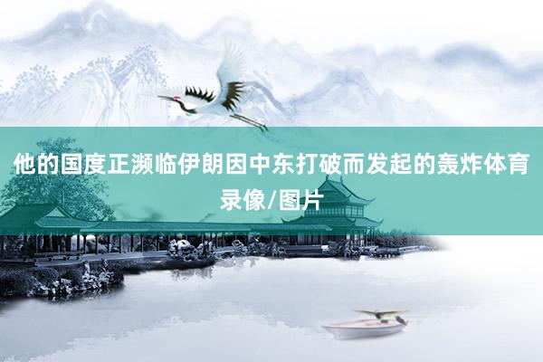他的国度正濒临伊朗因中东打破而发起的轰炸体育录像/图片