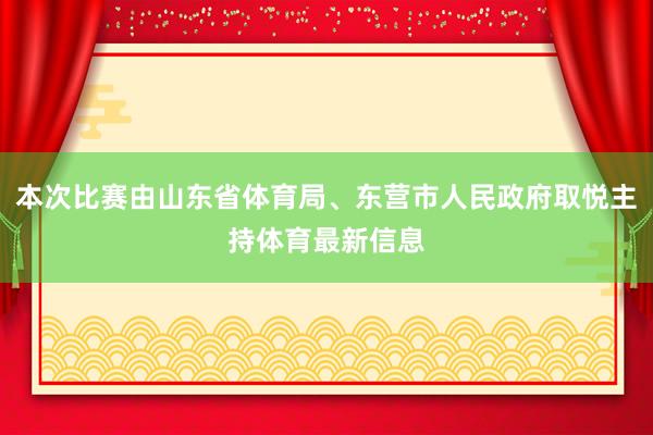 本次比赛由山东省体育局、东营市人民政府取悦主持体育最新信息