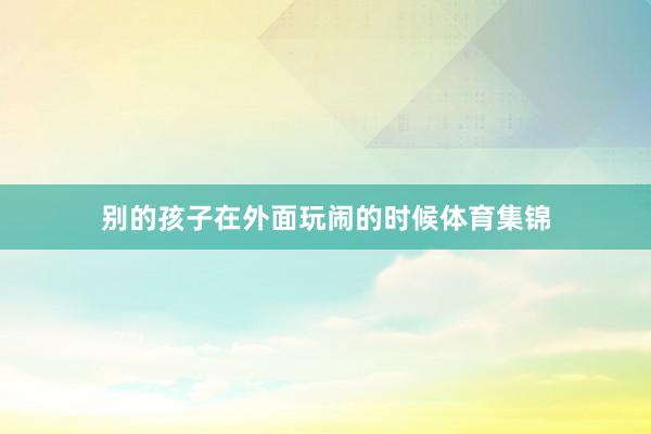 别的孩子在外面玩闹的时候体育集锦