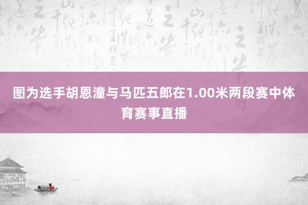 图为选手胡恩潼与马匹五郎在1.00米两段赛中体育赛事直播