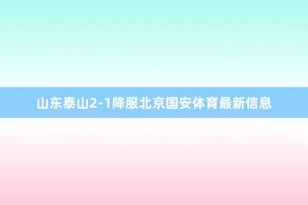 山东泰山2-1降服北京国安体育最新信息