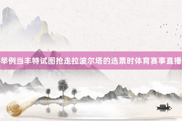 举例当丰特试图抢走拉波尔塔的选票时体育赛事直播