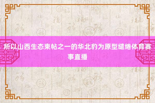 所以山西生态柬帖之一的华北豹为原型缱绻体育赛事直播