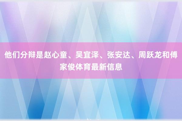 他们分辩是赵心童、吴宜泽、张安达、周跃龙和傅家俊体育最新信息