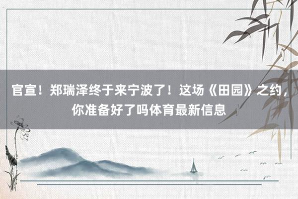 官宣！郑瑞泽终于来宁波了！这场《田园》之约，你准备好了吗体育最新信息