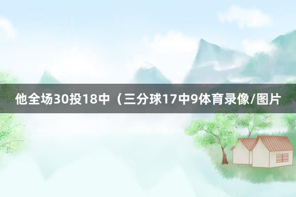 他全场30投18中（三分球17中9体育录像/图片