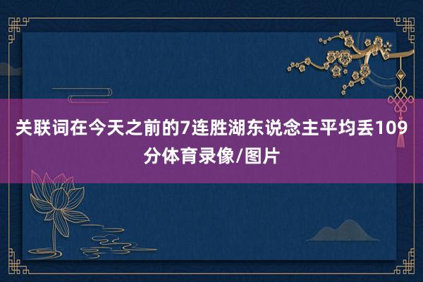 关联词在今天之前的7连胜湖东说念主平均丢109分体育录像/图片