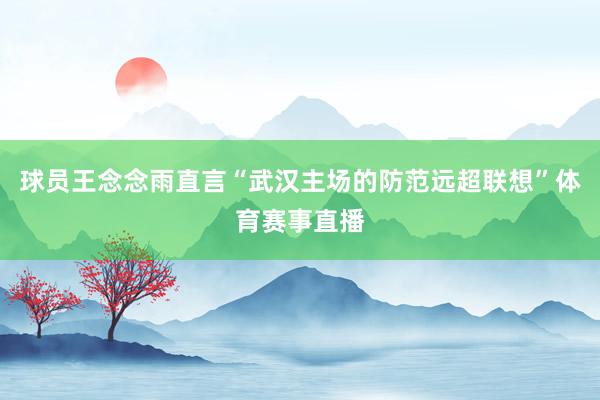 球员王念念雨直言“武汉主场的防范远超联想”体育赛事直播