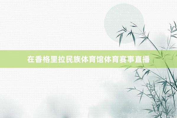 在香格里拉民族体育馆体育赛事直播