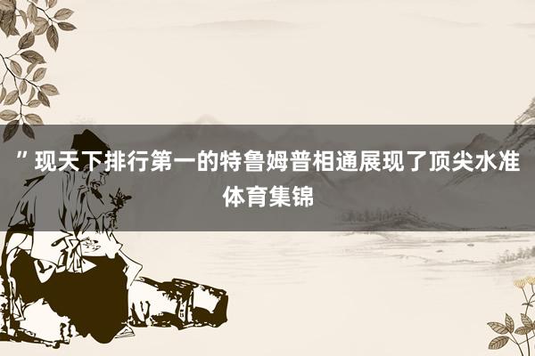 ”现天下排行第一的特鲁姆普相通展现了顶尖水准体育集锦