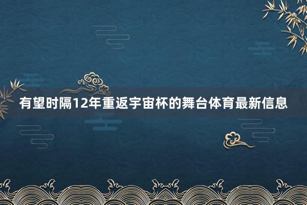 有望时隔12年重返宇宙杯的舞台体育最新信息