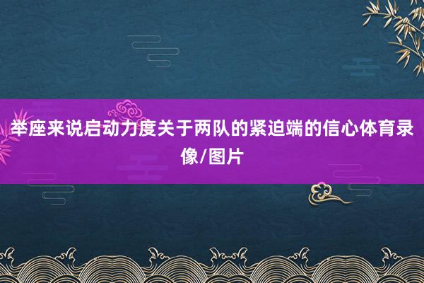 举座来说启动力度关于两队的紧迫端的信心体育录像/图片