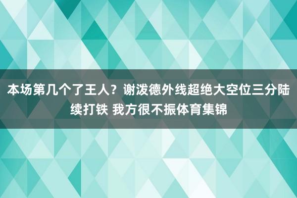 本场第几个了王人？谢泼德外线超绝大空位三分陆续打铁 我方很不振体育集锦