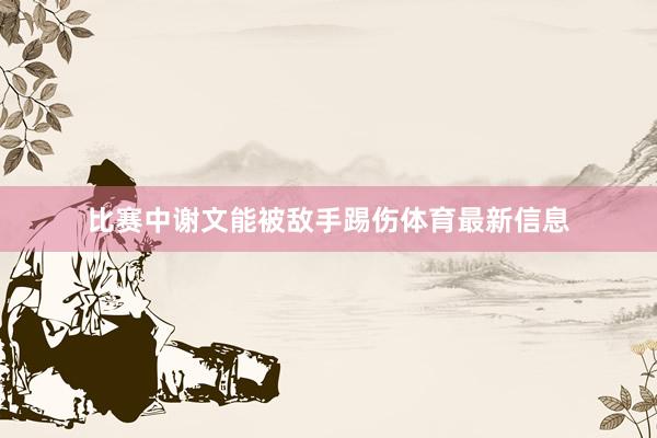 比赛中谢文能被敌手踢伤体育最新信息