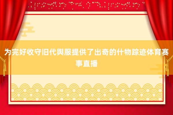为完好收守旧代舆服提供了出奇的什物踪迹体育赛事直播