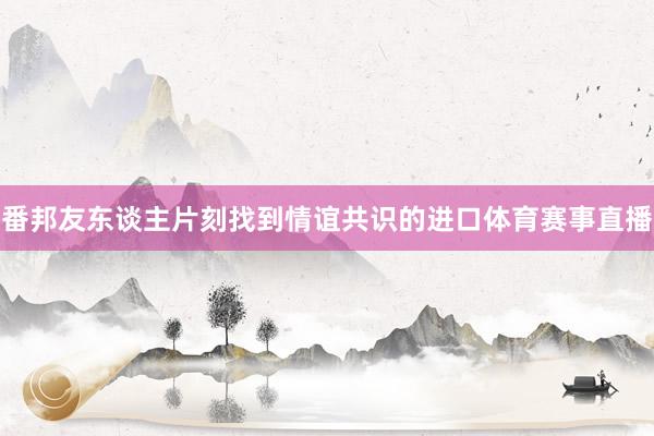 番邦友东谈主片刻找到情谊共识的进口体育赛事直播