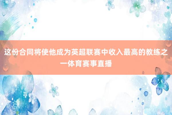 这份合同将使他成为英超联赛中收入最高的教练之一体育赛事直播