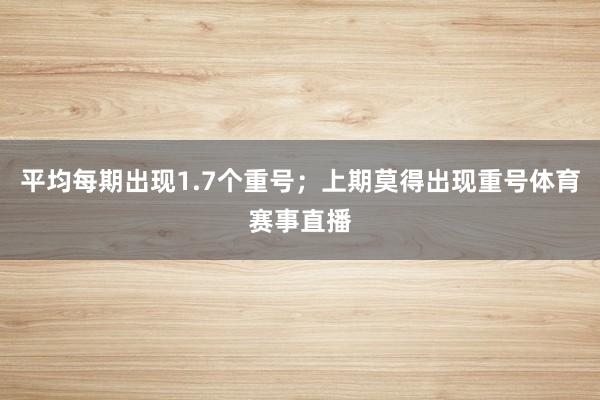 平均每期出现1.7个重号；上期莫得出现重号体育赛事直播