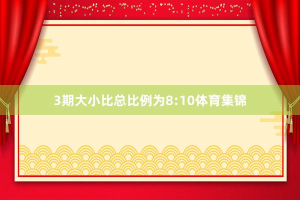 3期大小比总比例为8:10体育集锦
