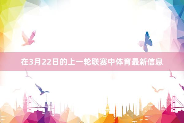 在3月22日的上一轮联赛中体育最新信息