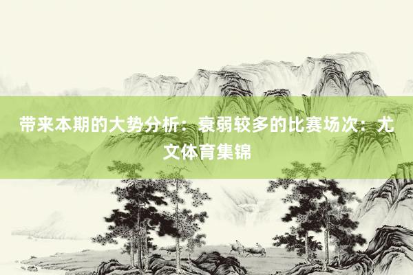 带来本期的大势分析: 衰弱较多的比赛场次:尤文体育集锦