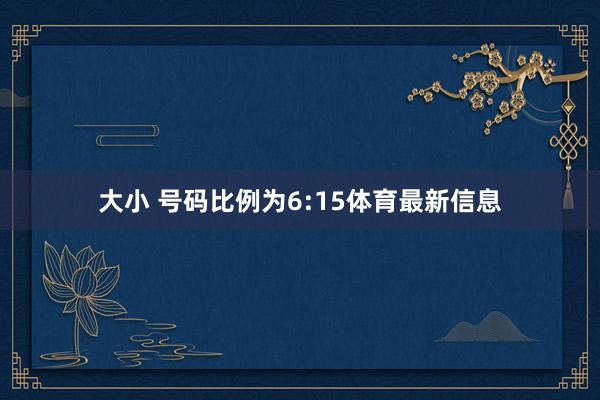 大小 号码比例为6:15体育最新信息
