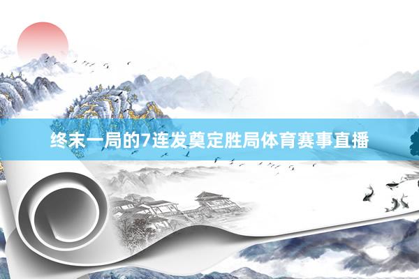 终末一局的7连发奠定胜局体育赛事直播