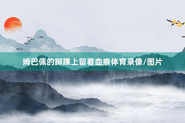 姆巴佩的脚踝上留着血痕体育录像/图片