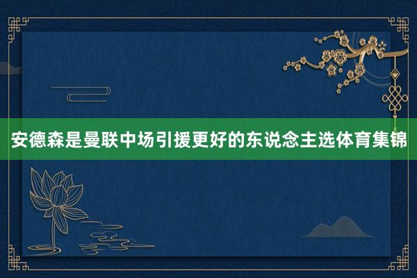 安德森是曼联中场引援更好的东说念主选体育集锦
