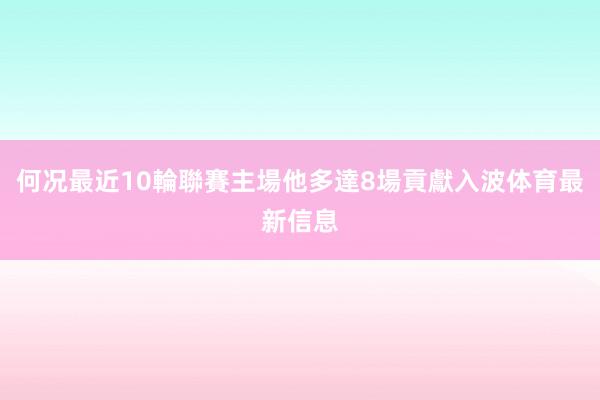 何况最近10輪聯賽主場他多達8場貢獻入波体育最新信息