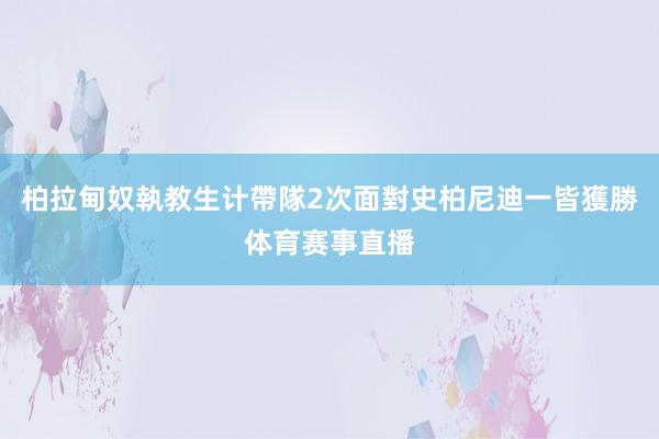 柏拉甸奴執教生计帶隊2次面對史柏尼迪一皆獲勝体育赛事直播