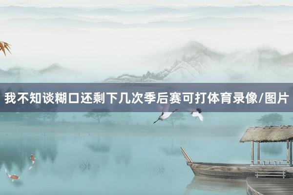 我不知谈糊口还剩下几次季后赛可打体育录像/图片