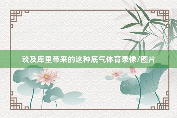 谈及库里带来的这种底气体育录像/图片