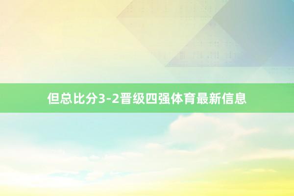 但总比分3-2晋级四强体育最新信息